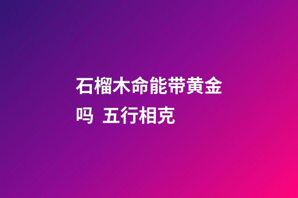 石榴木命能带黄金吗  五行相克